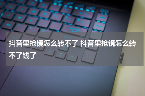 抖音里抢镜怎么转不了 抖音里抢镜怎么转不了钱了