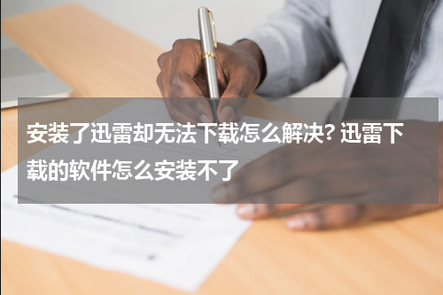 安装了迅雷却无法下载怎么解决? 迅雷下载的软件怎么安装不了