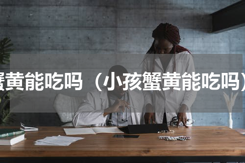 蟹黄能吃吗（小孩蟹黄能吃吗）