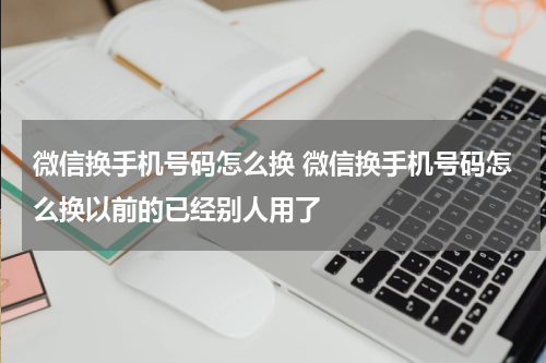 微信换手机号码怎么换 微信换手机号码怎么换以前的已经别人用了
