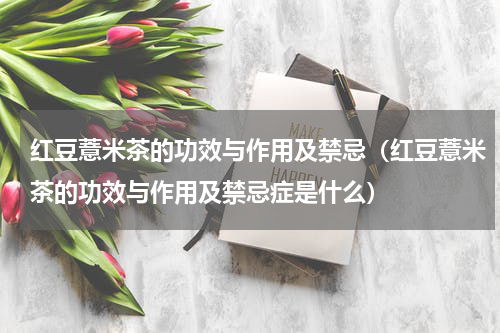 红豆薏米茶的功效与作用及禁忌（红豆薏米茶的功效与作用及禁忌症是什么）