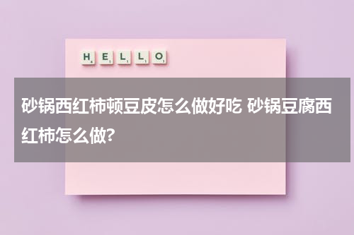 砂锅西红柿顿豆皮怎么做好吃 砂锅豆腐西红柿怎么做?