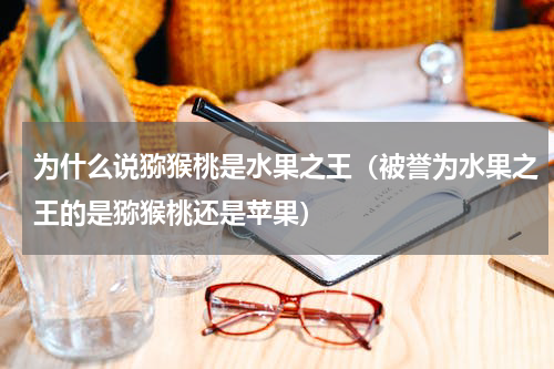 为什么说猕猴桃是水果之王（被誉为水果之王的是猕猴桃还是苹果）