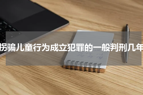 拐骗儿童行为成立犯罪的一般判刑几年