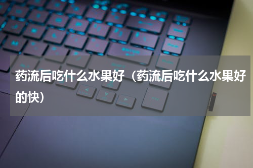 药流后吃什么水果好（药流后吃什么水果好的快）