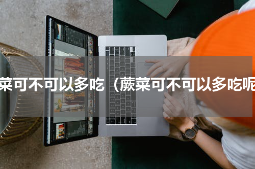 蕨菜可不可以多吃（蕨菜可不可以多吃呢）