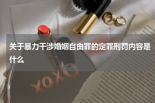 关于暴力干涉婚姻自由罪的定罪刑罚内容是什么