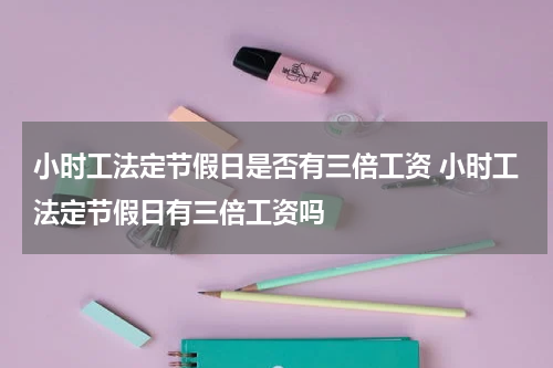 小时工法定节假日是否有三倍工资 小时工法定节假日有三倍工资吗