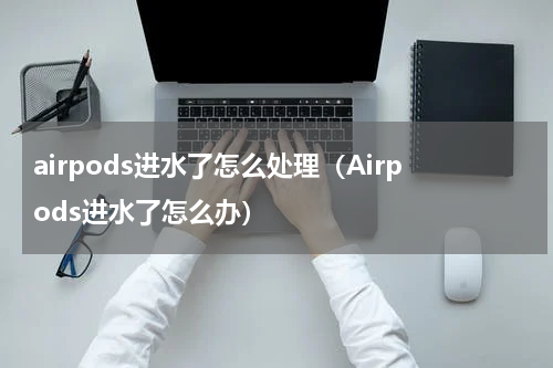 airpods进水了怎么处理（Airpods进水了怎么办）