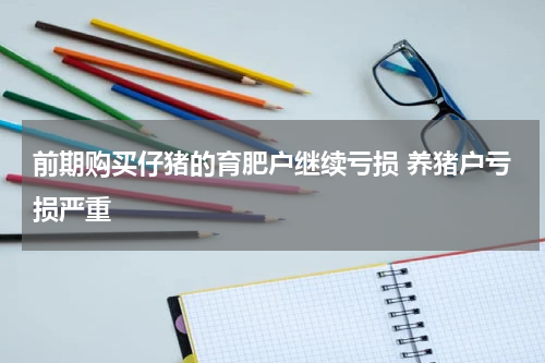 前期购买仔猪的育肥户继续亏损 养猪户亏损严重
