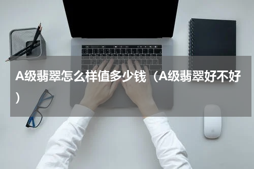 A级翡翠怎么样值多少钱（A级翡翠好不好）