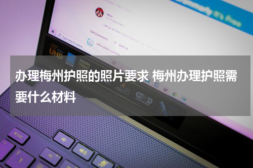 办理梅州护照的照片要求 梅州办理护照需要什么材料