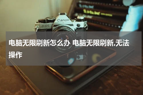 电脑无限刷新怎么办 电脑无限刷新,无法操作