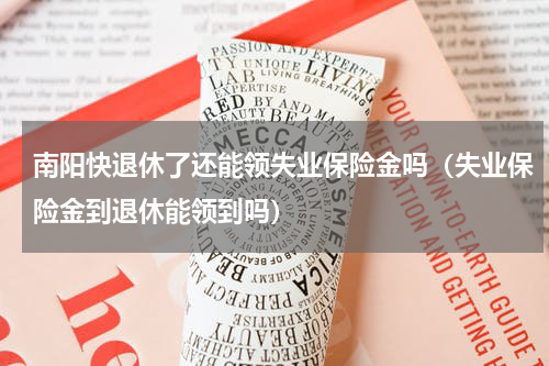 南阳快退休了还能领失业保险金吗（失业保险金到退休能领到吗）