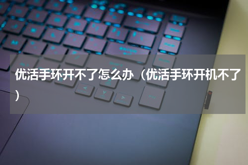优活手环开不了怎么办（优活手环开机不了）