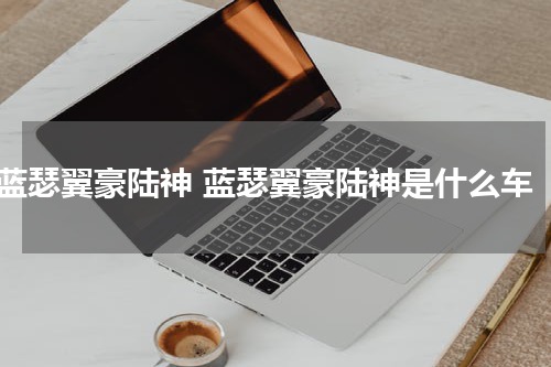 蓝瑟翼豪陆神 蓝瑟翼豪陆神是什么车