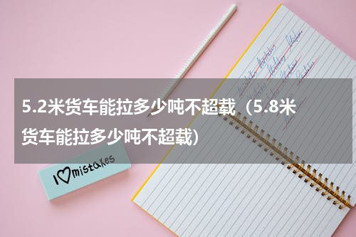 5.2米货车能拉多少吨不超载（5.8米货车能拉多少吨不超载）
