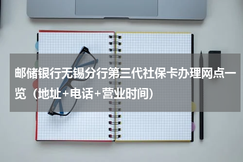 邮储银行无锡分行第三代社保卡办理网点一览（地址+电话+营业时间）