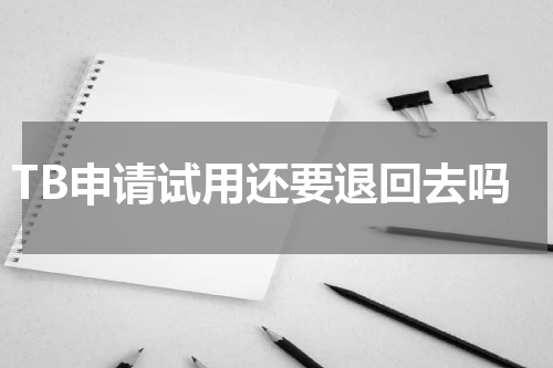 TB申请试用还要退回去吗