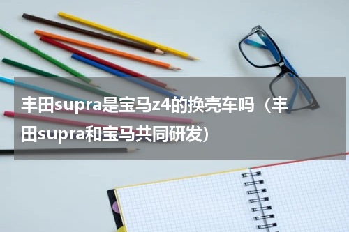 丰田supra是宝马z4的换壳车吗（丰田supra和宝马共同研发）