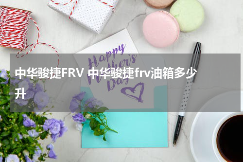 中华骏捷FRV 中华骏捷frv油箱多少升