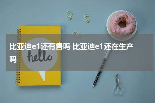 比亚迪e1还有售吗 比亚迪e1还在生产吗