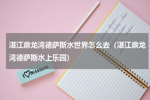 湛江鼎龙湾德萨斯水世界怎么去（湛江鼎龙湾德萨斯水上乐园）