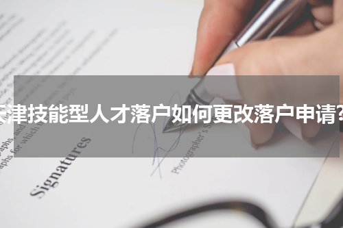 天津技能型人才落户如何更改落户申请?