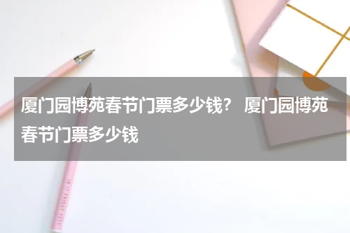 厦门园博苑春节门票多少钱？ 厦门园博苑春节门票多少钱