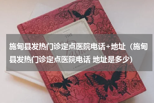 施甸县发热门诊定点医院电话+地址（施甸县发热门诊定点医院电话 地址是多少）