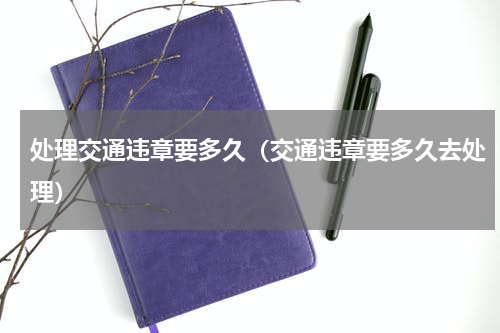 处理交通违章要多久（交通违章要多久去处理）