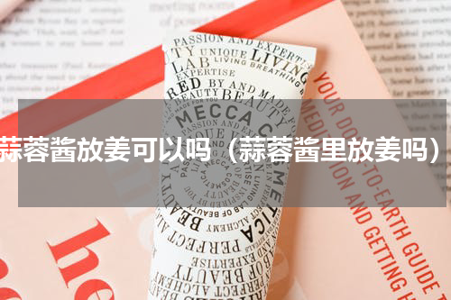 蒜蓉酱放姜可以吗（蒜蓉酱里放姜吗）