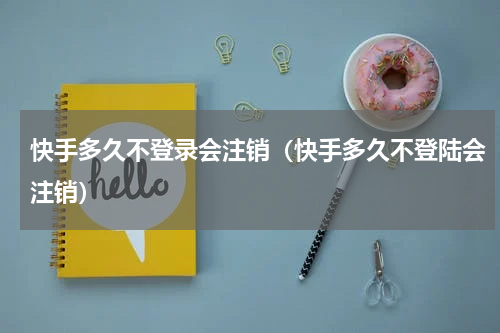 快手多久不登录会注销（快手多久不登陆会注销）