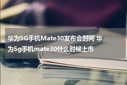 华为5G手机Mate30发布会时间 华为5g手机mate30什么时候上市