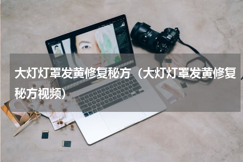 大灯灯罩发黄修复秘方（大灯灯罩发黄修复秘方视频）