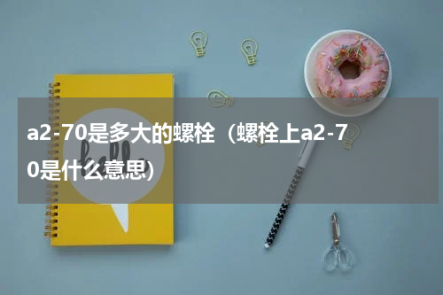 a2-70是多大的螺栓（螺栓上a2-70是什么意思）