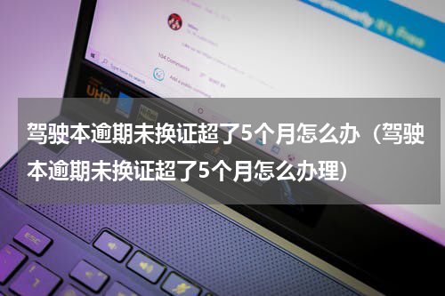 驾驶本逾期未换证超了5个月怎么办（驾驶本逾期未换证超了5个月怎么办理）