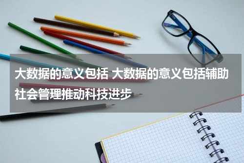 大数据的意义包括 大数据的意义包括辅助社会管理推动科技进步