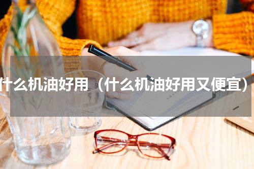 什么机油好用（什么机油好用又便宜）