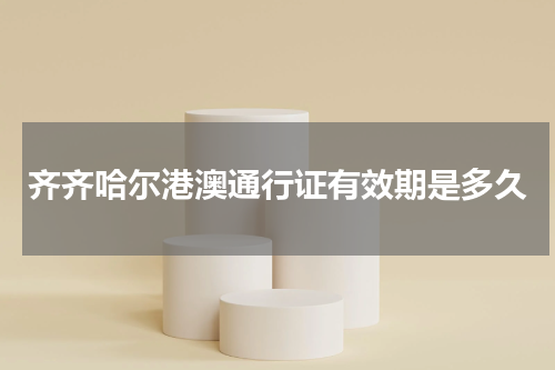 齐齐哈尔港澳通行证有效期是多久