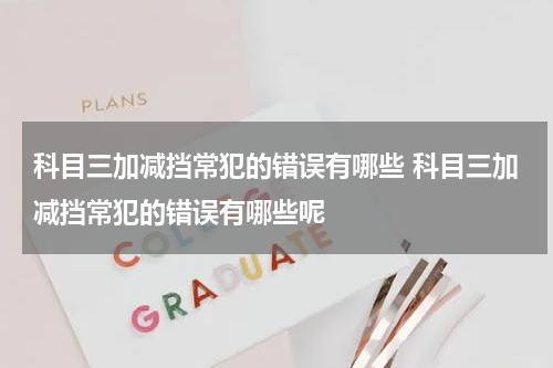 科目三加减挡常犯的错误有哪些 科目三加减挡常犯的错误有哪些呢