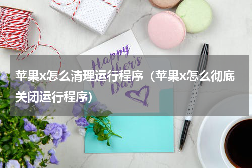 苹果x怎么清理运行程序（苹果x怎么彻底关闭运行程序）