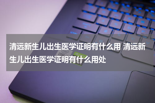 清远新生儿出生医学证明有什么用 清远新生儿出生医学证明有什么用处
