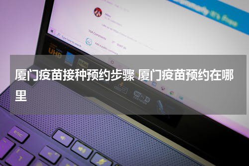厦门疫苗接种预约步骤 厦门疫苗预约在哪里