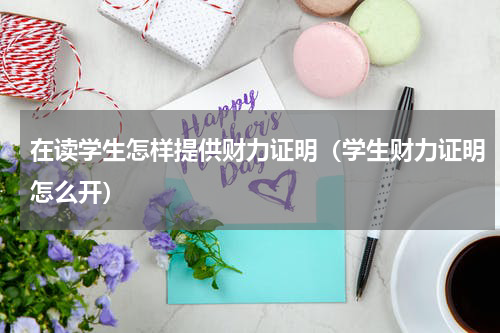 在读学生怎样提供财力证明（学生财力证明怎么开）