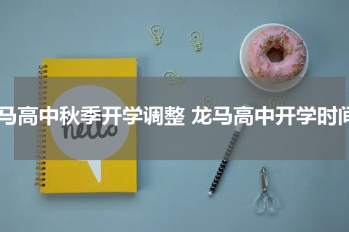 龙马高中秋季开学调整 龙马高中开学时间