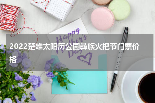 2022楚雄太阳历公园彝族火把节门票价格