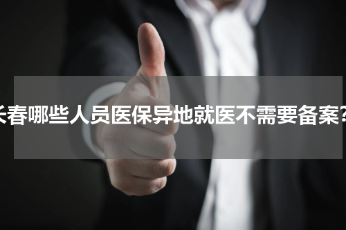 长春哪些人员医保异地就医不需要备案？