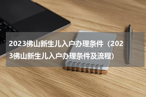 2023佛山新生儿入户办理条件（2023佛山新生儿入户办理条件及流程）
