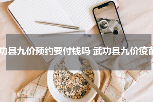 武功县九价预约要付钱吗 武功县九价疫苗